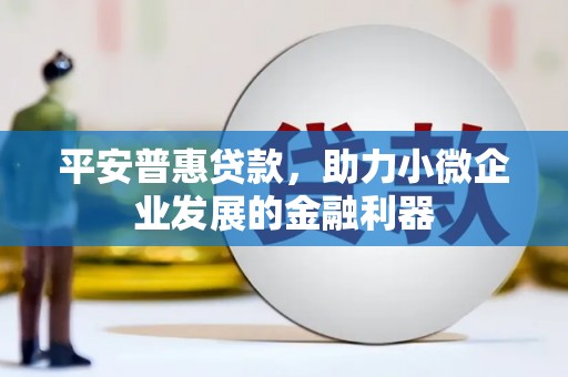 侯马平安普惠贷款，助力小微企业发展的金融利器