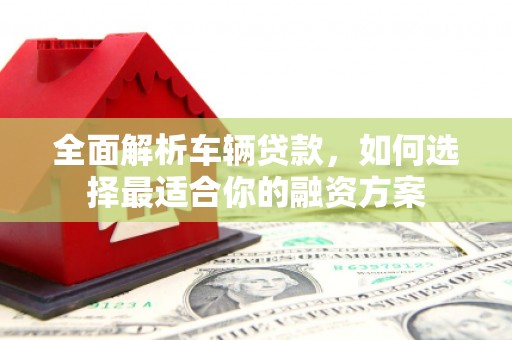 侯马全面解析车辆贷款，如何选择最适合你的融资方案