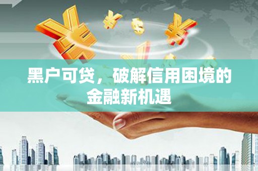 侯马黑户可贷，破解信用困境的金融新机遇