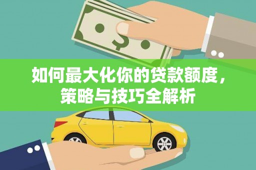 侯马如何最大化你的贷款额度，策略与技巧全解析