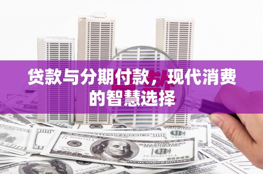 侯马贷款与分期付款，现代消费的智慧选择