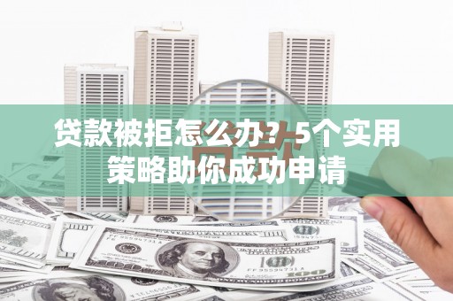 侯马贷款被拒怎么办？5个实用策略助你成功申请