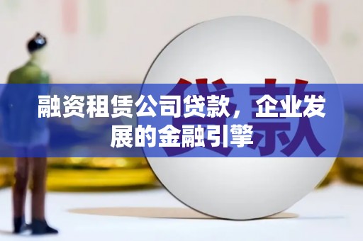 侯马融资租赁公司贷款，企业发展的金融引擎