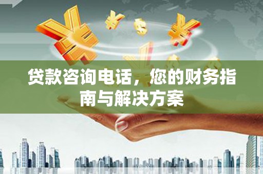侯马贷款咨询电话，您的财务指南与解决方案