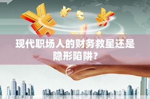 侯马现代职场人的财务救星还是隐形陷阱？