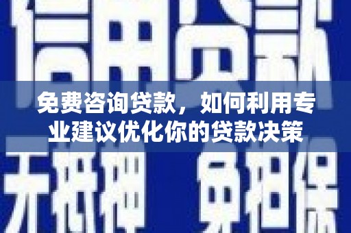 侯马免费咨询贷款，如何利用专业建议优化你的贷款决策