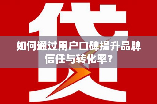 侯马如何通过用户口碑提升品牌信任与转化率？